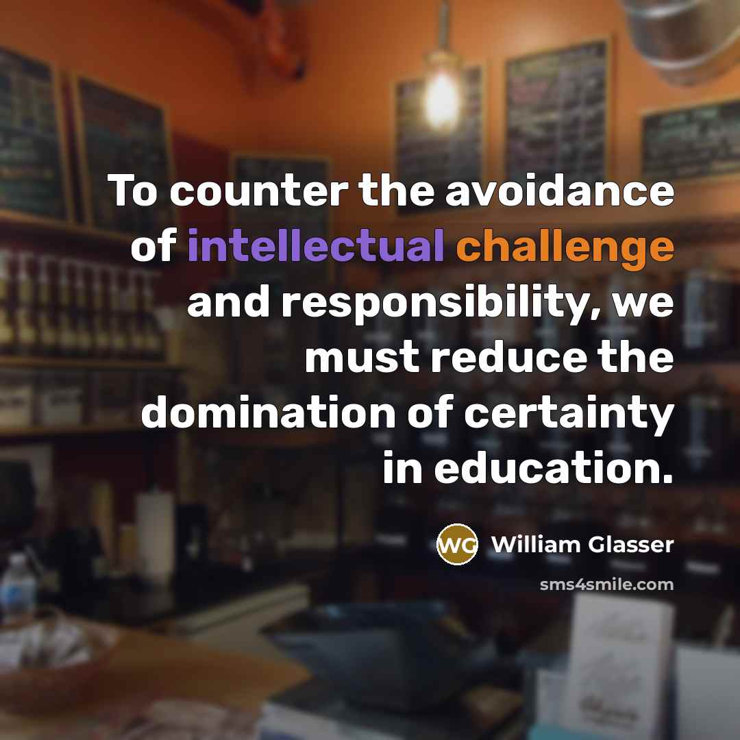 “To counter the avoidance of intellectual challenge and responsibility, we must reduce the domination of certainty in education.” quote by William Glasser