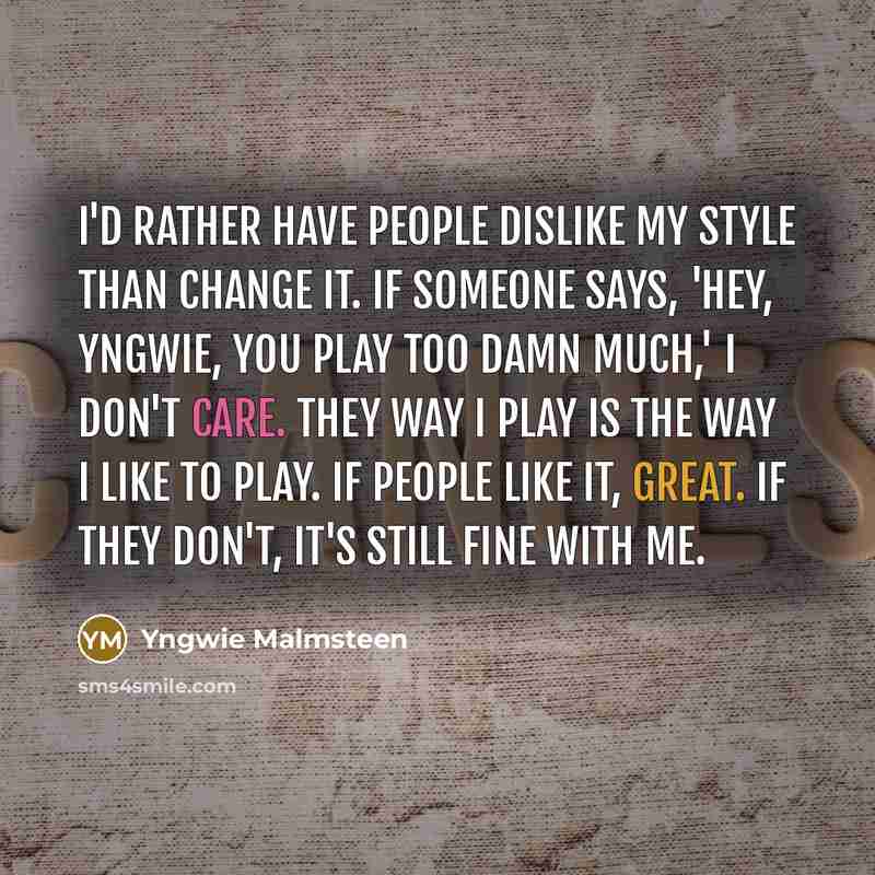 “I'd rather have people dislike my style than change it. If someone says, 'Hey, Yngwie, you play too damn much,' I don't care. They way I play is the way I like to play. If people like it, great. If they don't, it's still fine with me.” quote by Yngwie Malmsteen