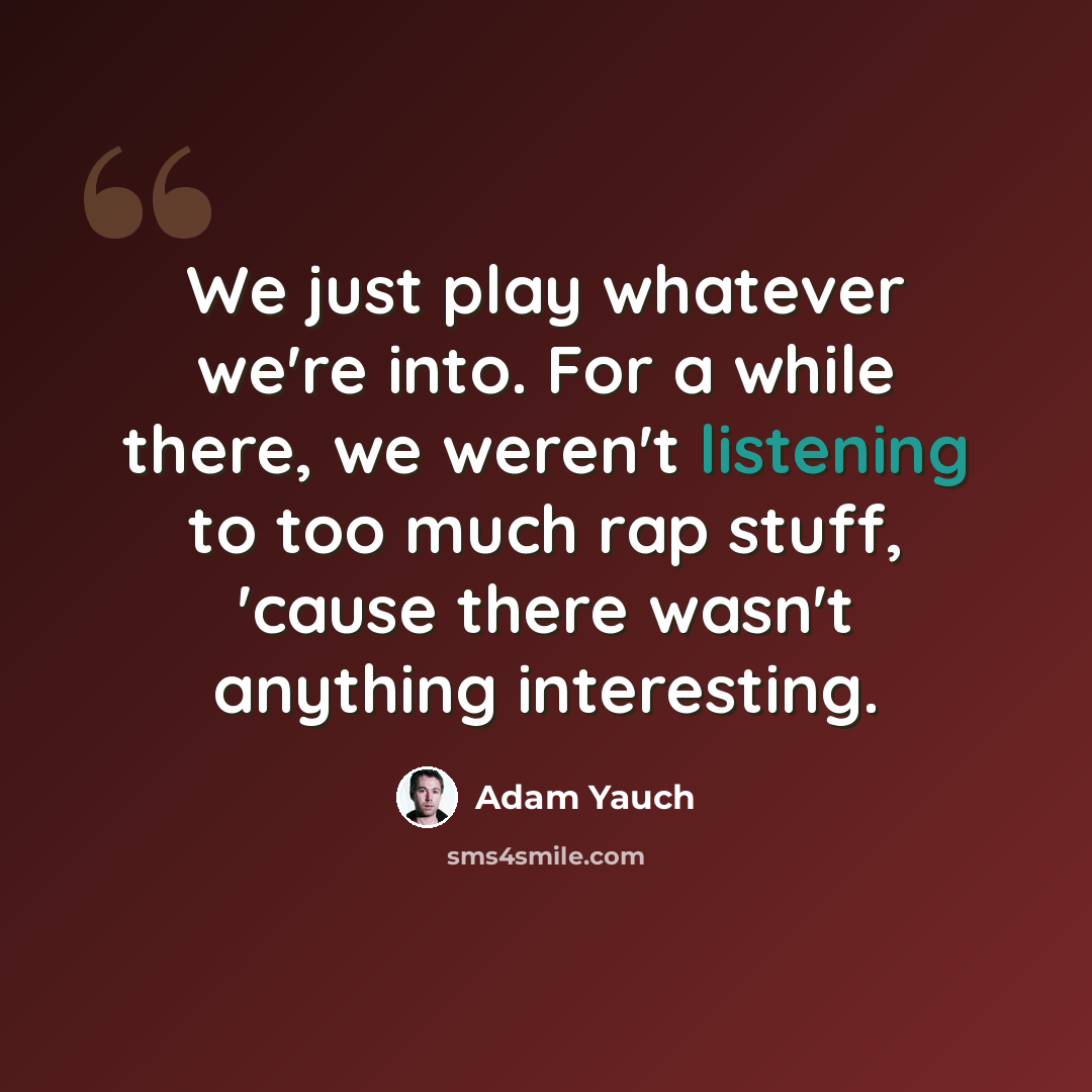 “We just play whatever we're into. For a while there, we weren't listening to too much rap stuff, 'cause there wasn't anything interesting.” quote by Adam Yauch