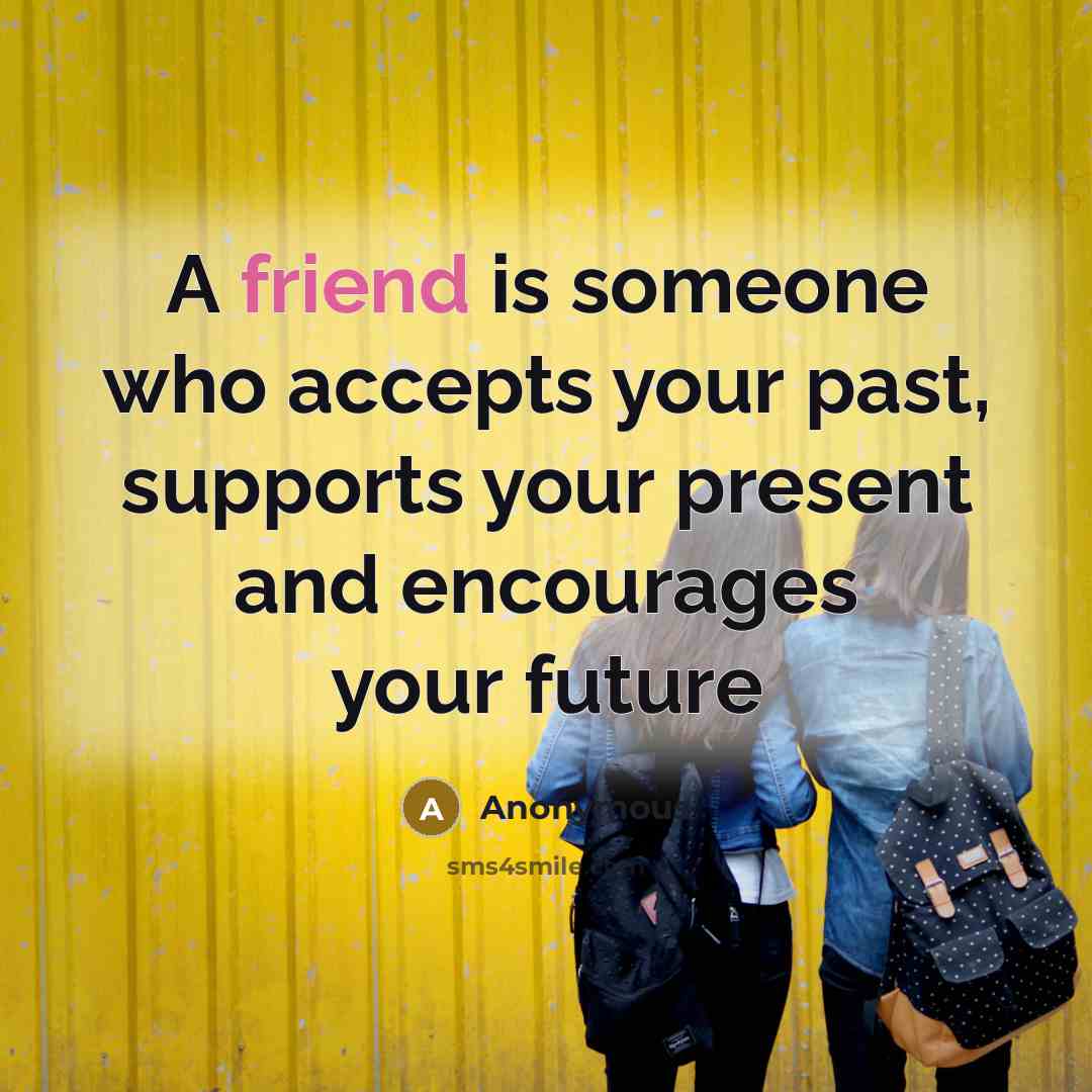 “A friend is someone who accepts your past, supports your present and encourages your future” quote by Anonymous
