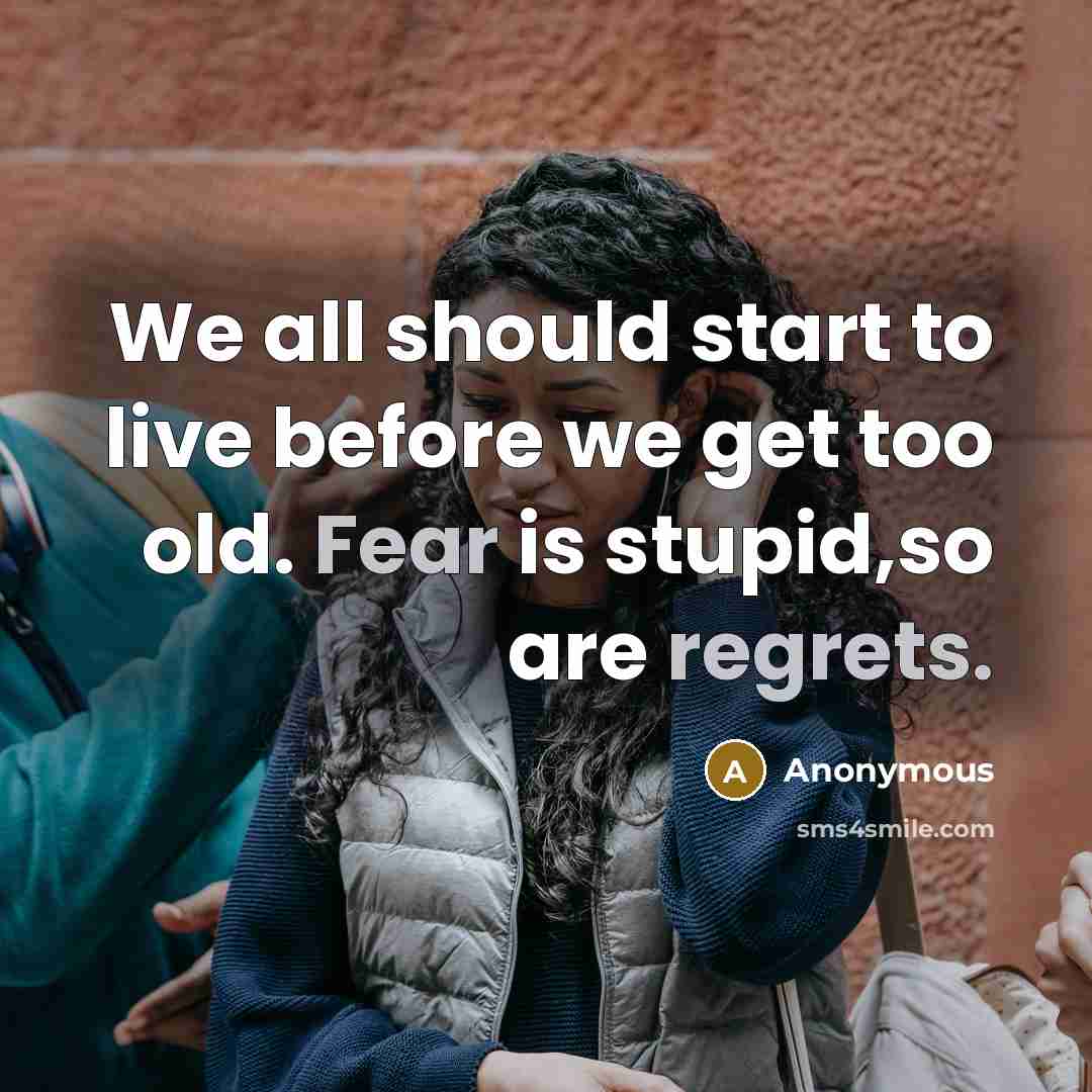 “We all should start to live before we get too old. Fear is stupid,so are regrets.” quote by Anonymous