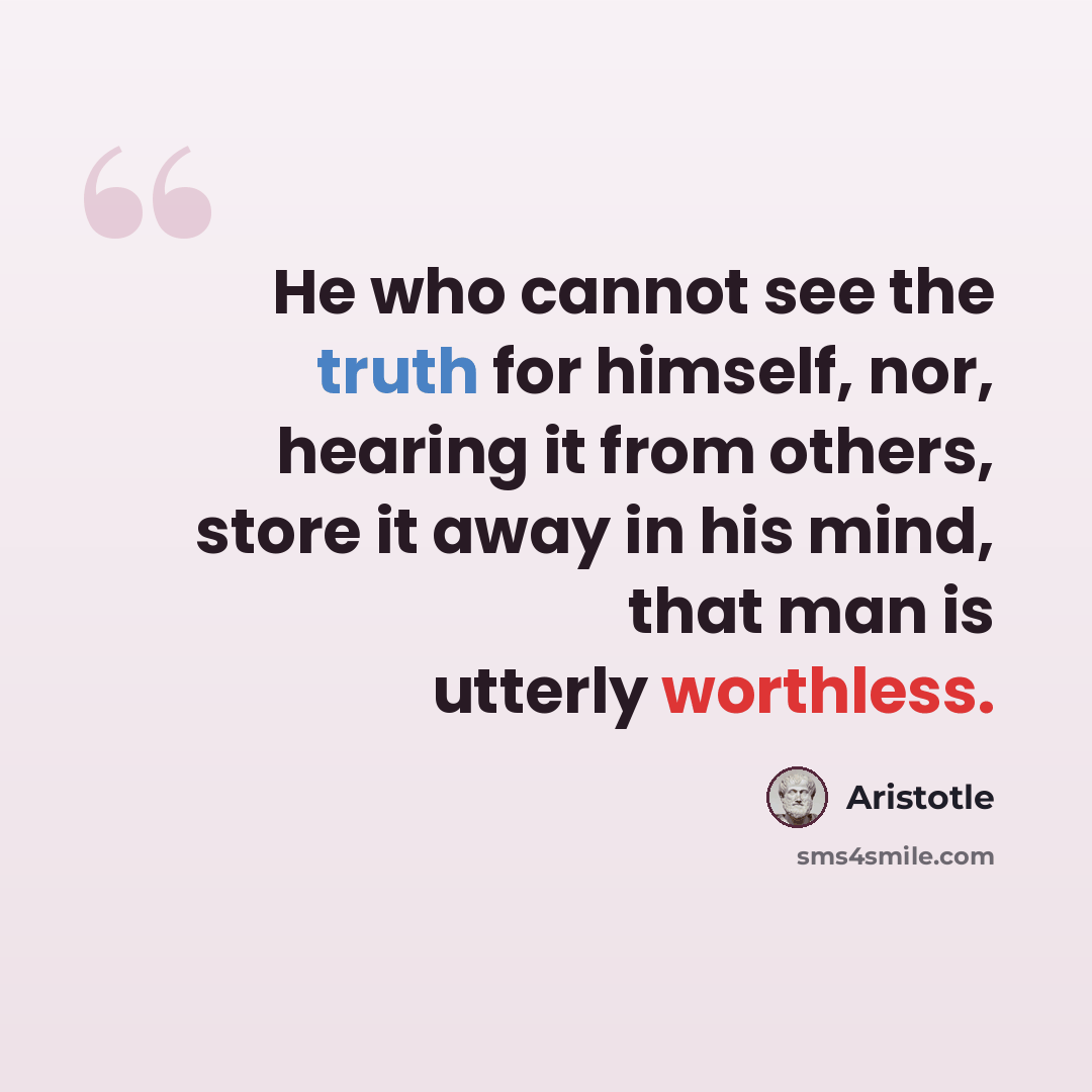 “He who cannot see the truth for himself, nor, hearing it from others, store it away in his mind, that man is utterly worthless.” quote by Aristotle