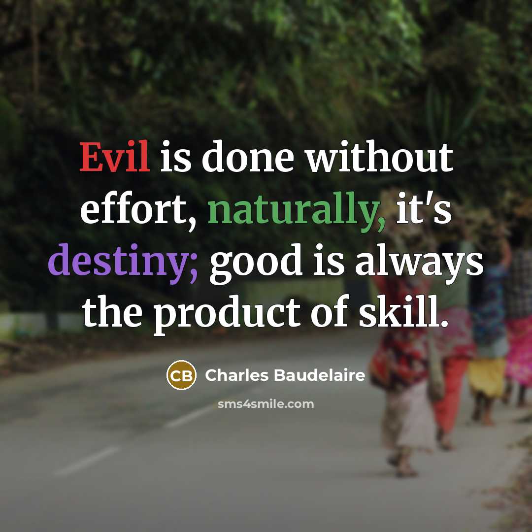 “Evil is done without effort, naturally, it's destiny; good is always the product of skill.” quote by Charles Baudelaire