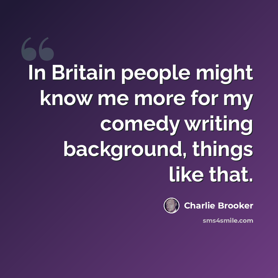 “In Britain people might know me more for my comedy writing background, things like that.” quote by Charlie Brooker