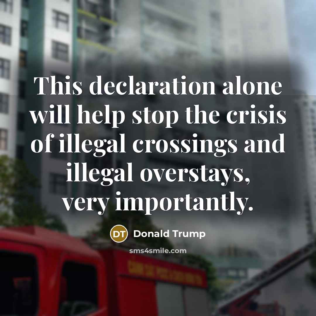 “This declaration alone will help stop the crisis of illegal crossings and illegal overstays, very importantly.” quote by Donald Trump