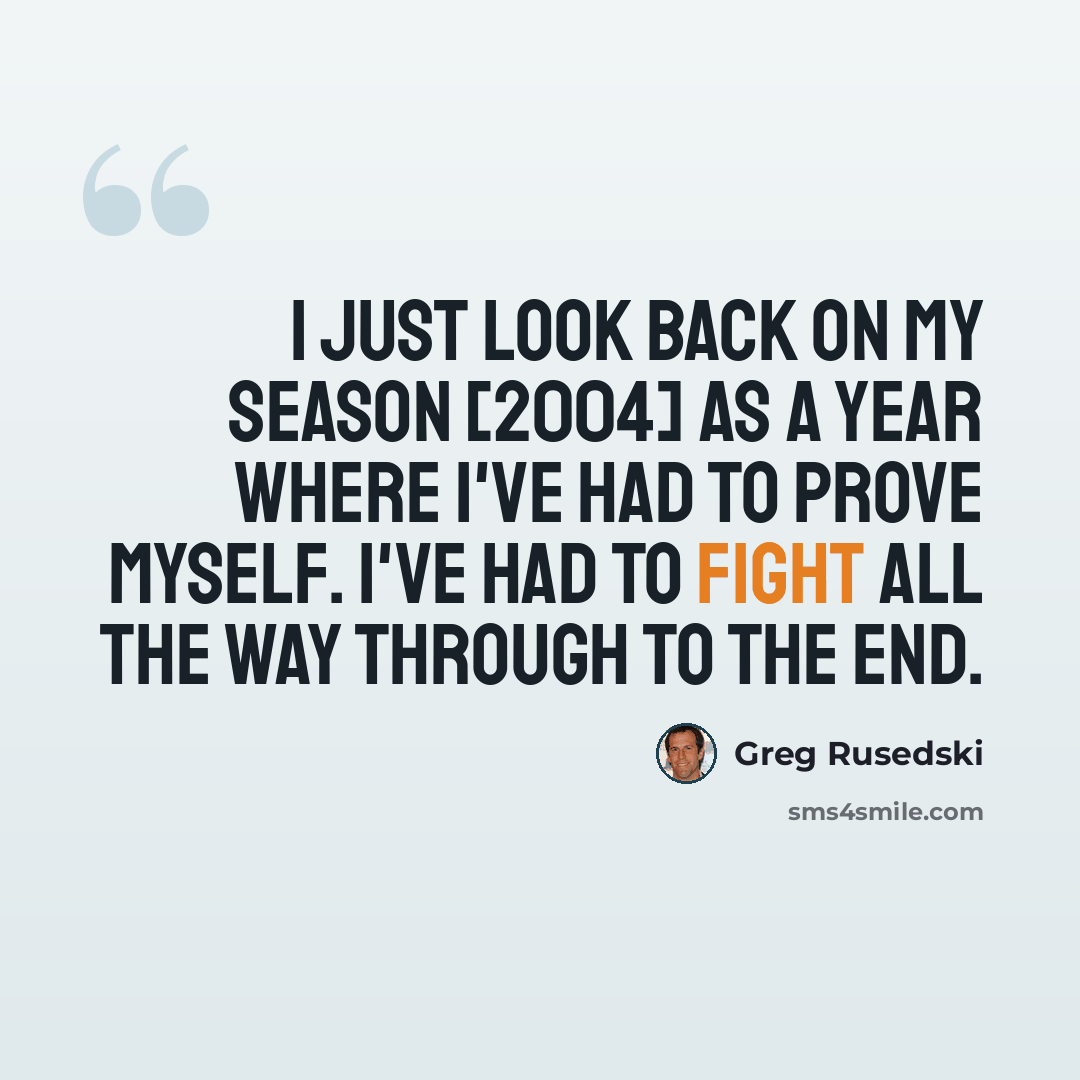 “I just look back on my season [2004] as a year where I've had to prove myself. I've had to fight all the way through to the end.” quote by Greg Rusedski