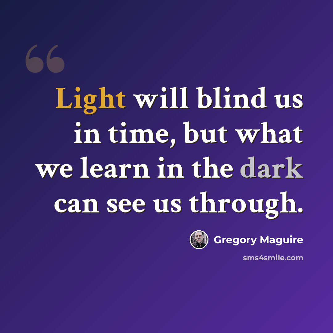 “Light will blind us in time, but what we learn in the dark can see us through.” quote by Gregory Maguire