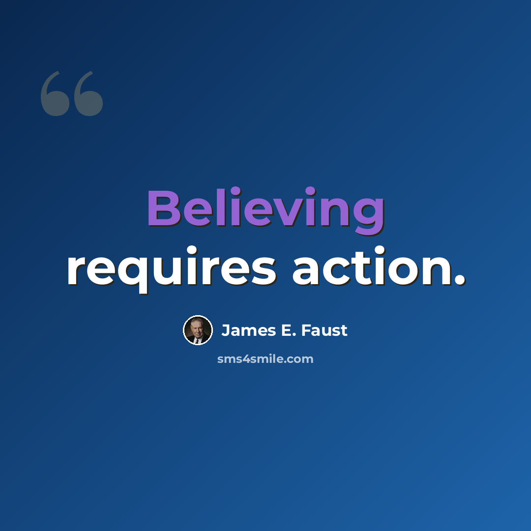 “Believing requires action.” quote by James E. Faust