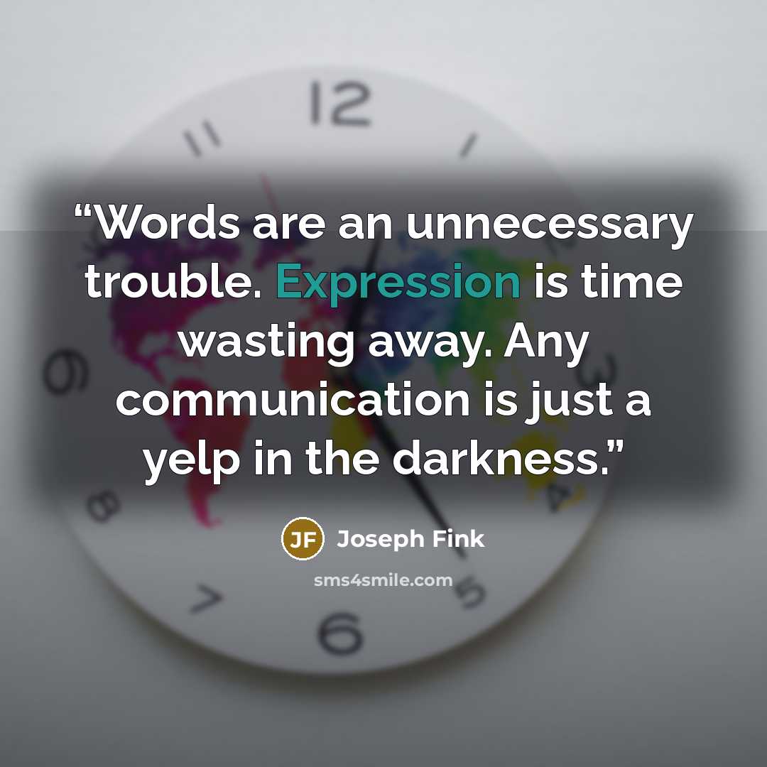 “Words are an unnecessary trouble. Expression is time wasting away. Any communication is just a yelp in the darkness.” quote by Joseph Fink