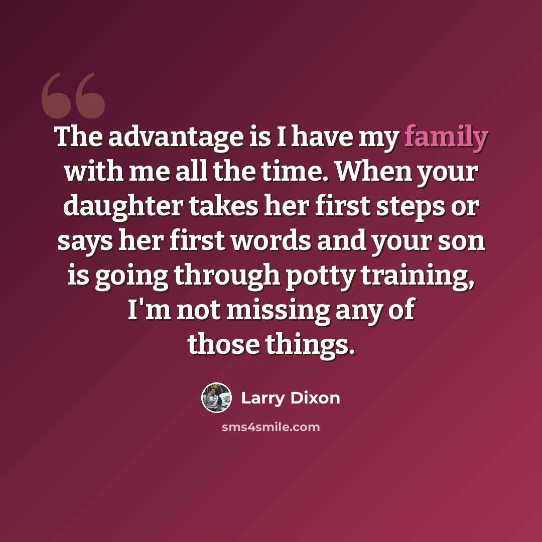 “The advantage is I have my family with me all the time. When your daughter takes her first steps or says her first words and your son is going through potty training, I'm not missing any of those things.” quote by Larry Dixon