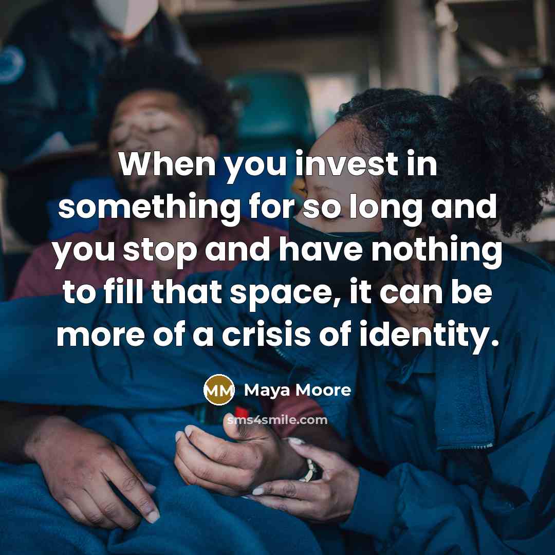 “When you invest in something for so long and you stop and have nothing to fill that space, it can be more of a crisis of identity.” quote by Maya Moore