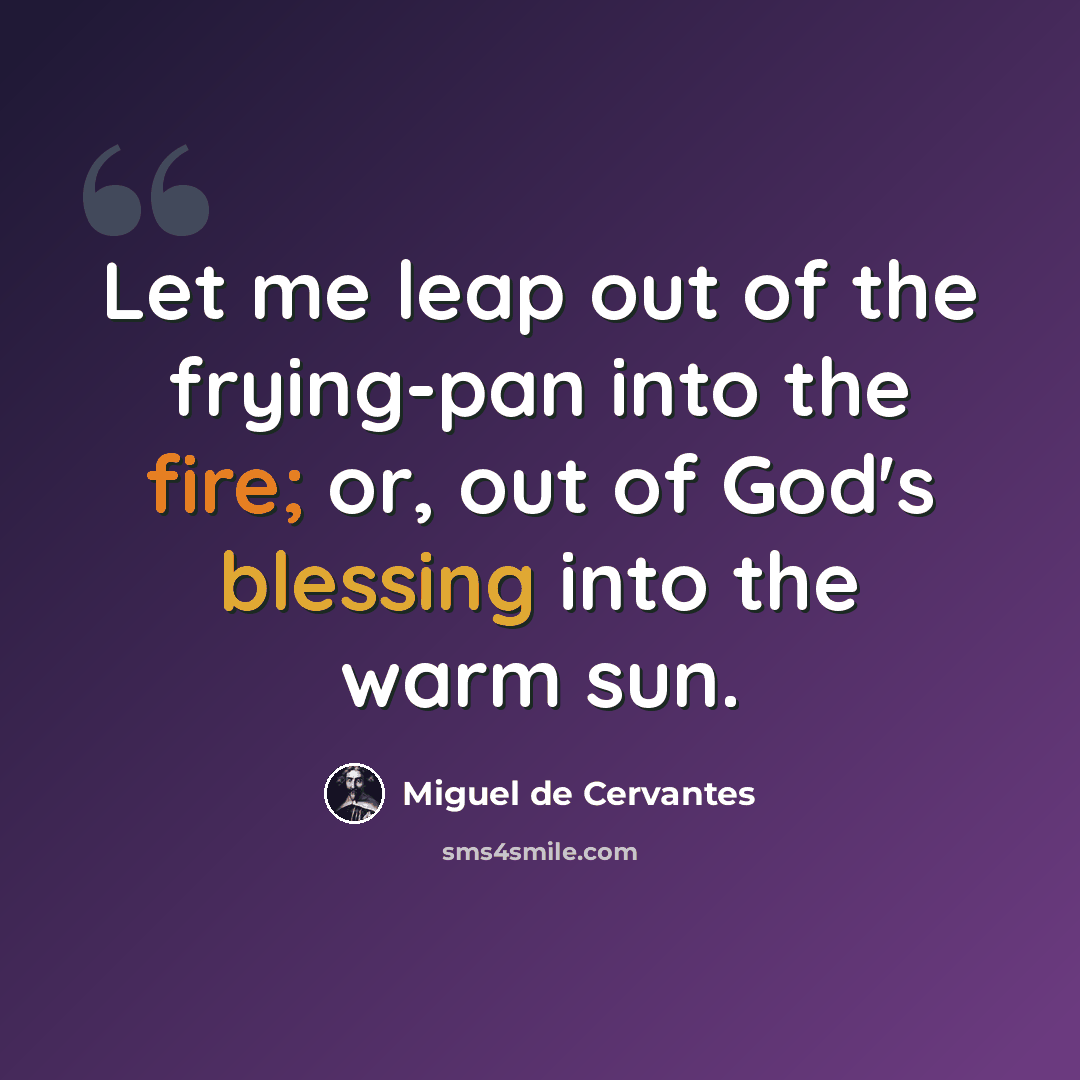 “Let me leap out of the frying-pan into the fire; or, out of God's blessing into the warm sun.” quote by Miguel de Cervantes