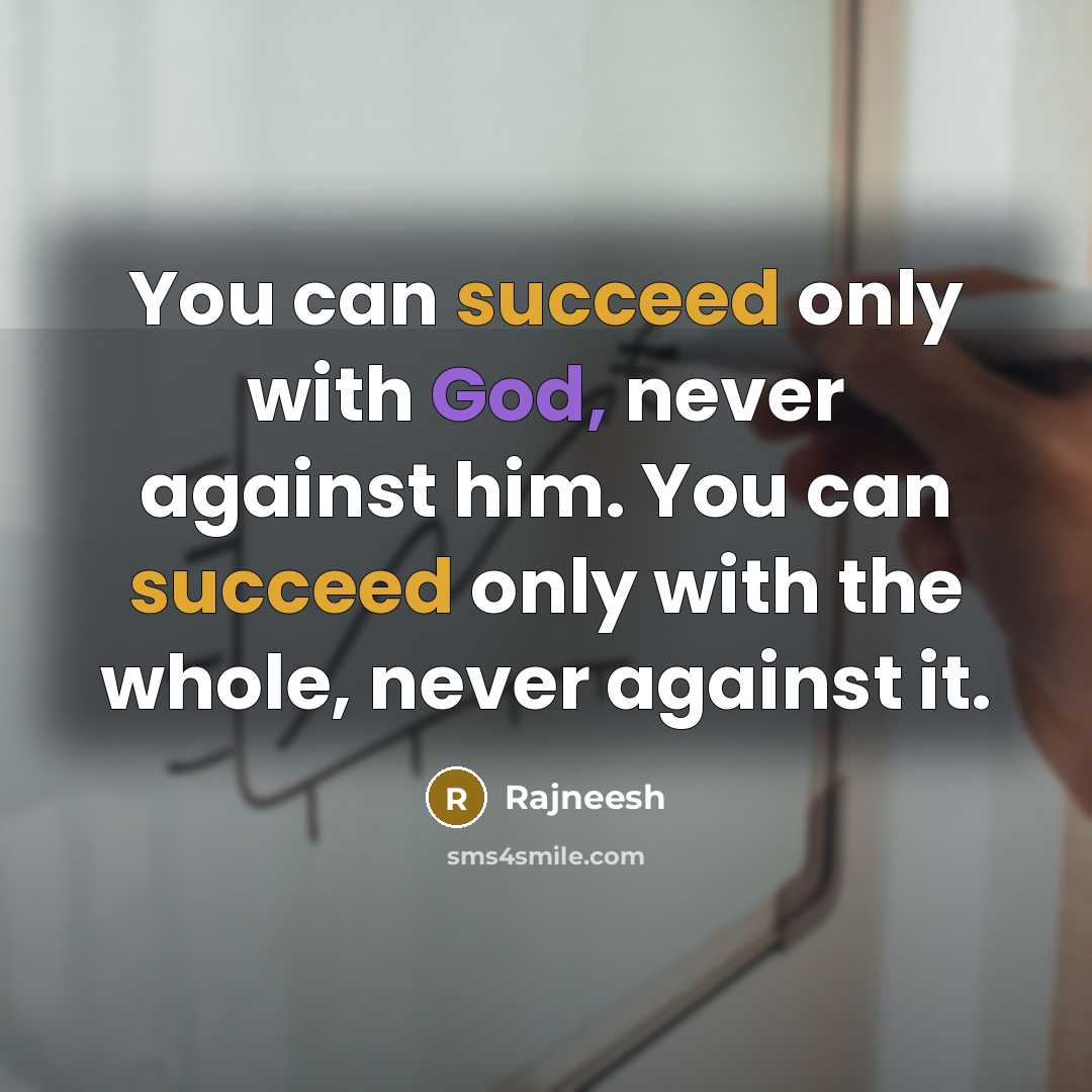 “You can succeed only with God, never against him. You can succeed only with the whole, never against it.” quote by Rajneesh