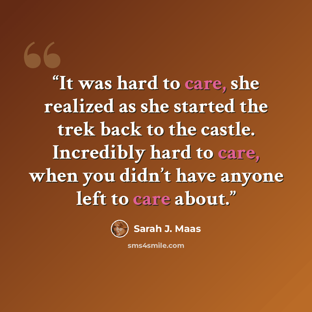 “It was hard to care, she realized as she started the trek back to the castle. Incredibly hard to care, when you didn’t have anyone left to care about.” quote by Sarah J. Maas