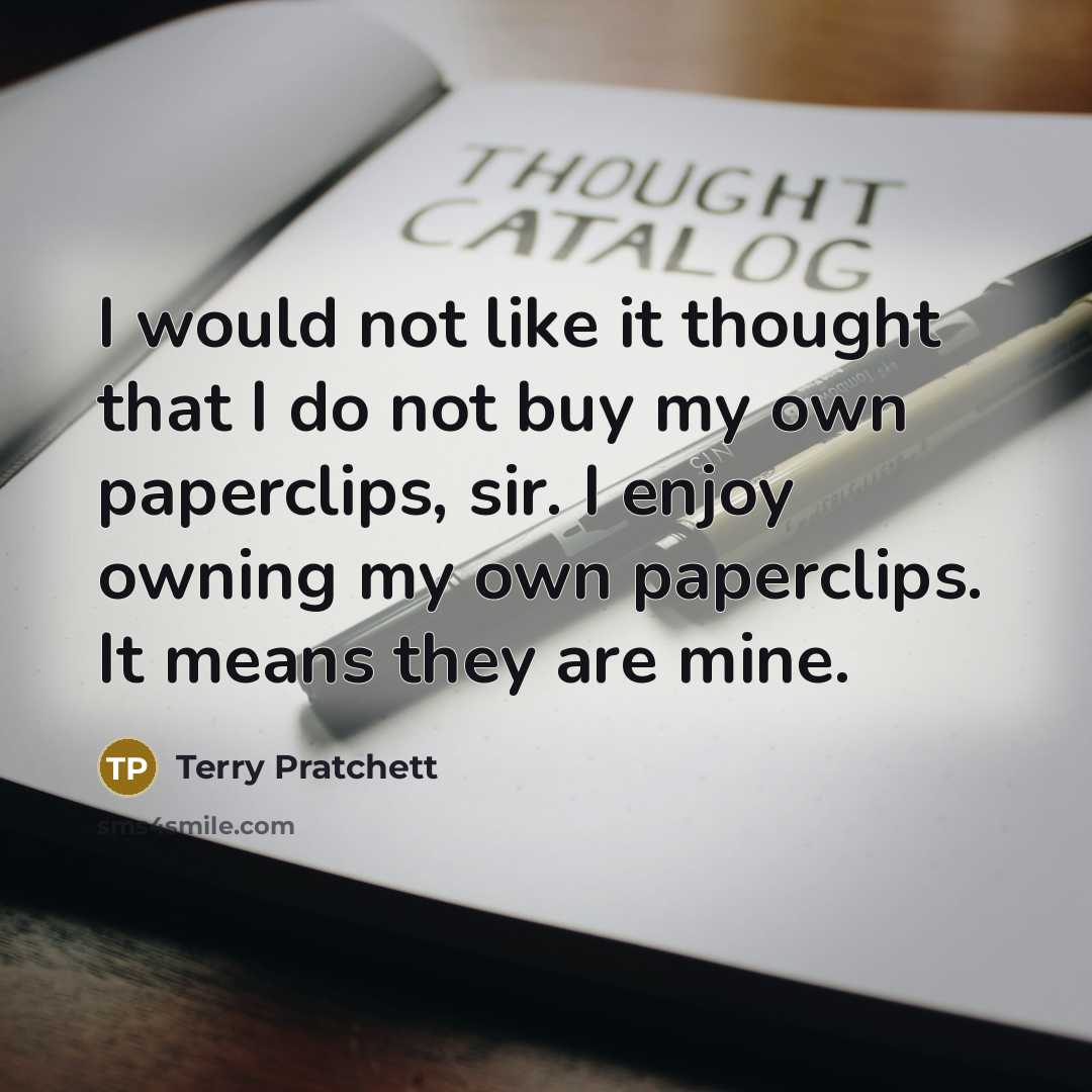 “I would not like it thought that I do not buy my own paperclips, sir. I enjoy owning my own paperclips. It means they are mine.” quote by Terry Pratchett