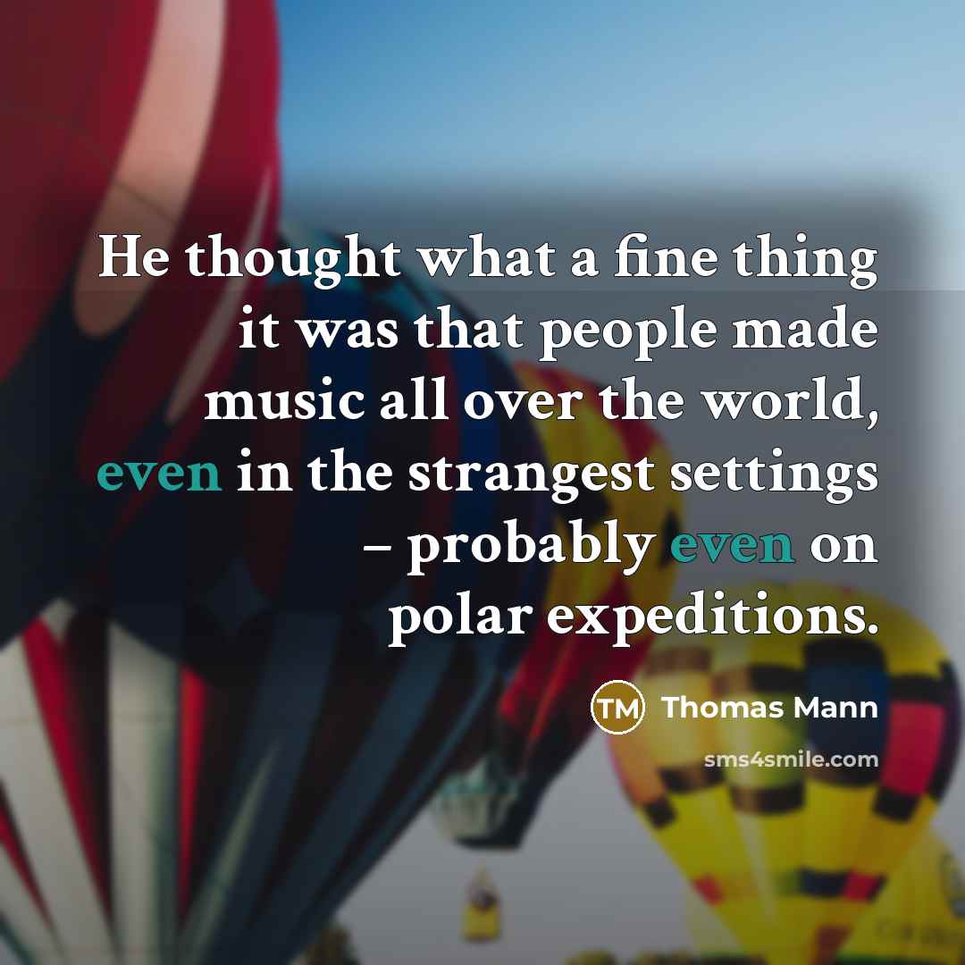 “He thought what a fine thing it was that people made music all over the world, even in the strangest settings – probably even on polar expeditions.” quote by Thomas Mann