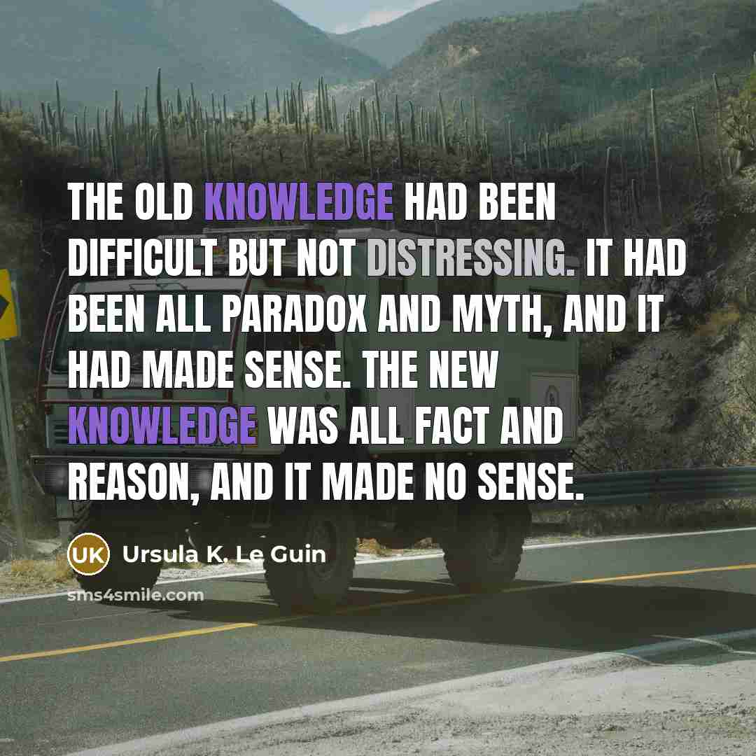 “The old knowledge had been difficult but not distressing. It had been all paradox and myth, and it had made sense. The new knowledge was all fact and reason, and it made no sense.” quote by Ursula K. Le Guin