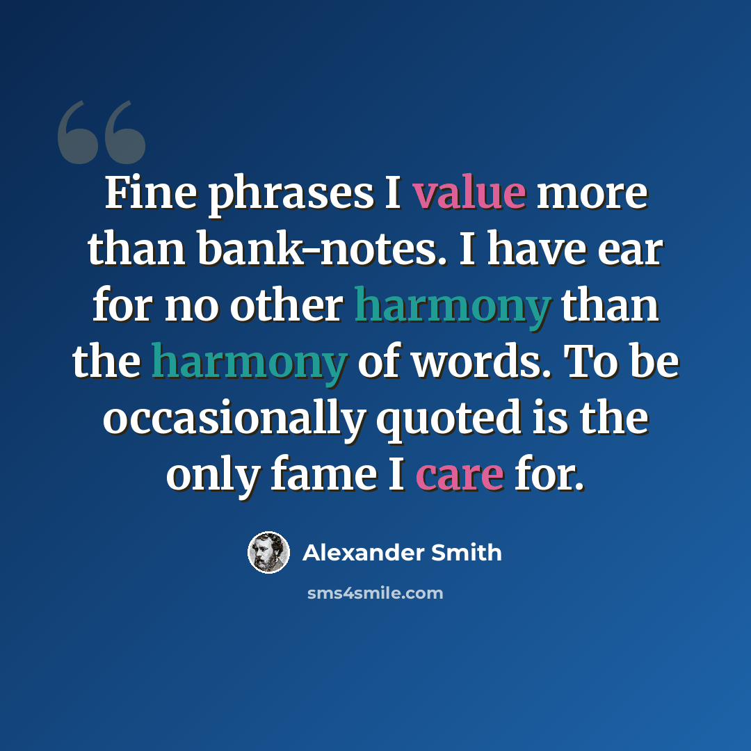 “Fine phrases I value more than bank-notes. I have ear for no other harmony than the harmony of words. To be occasionally quoted is the only fame I care for.” quote by Alexander Smith