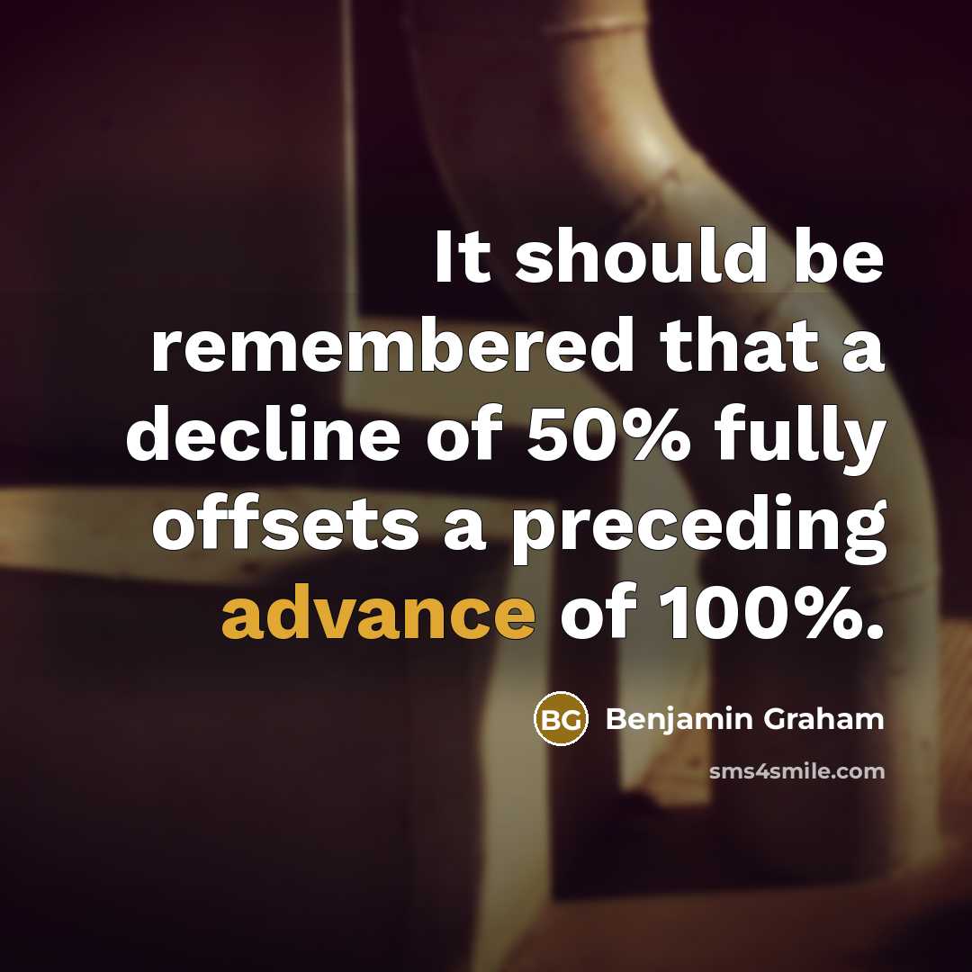 “It should be remembered that a decline of 50% fully offsets a preceding advance of 100%.” quote by Benjamin Graham