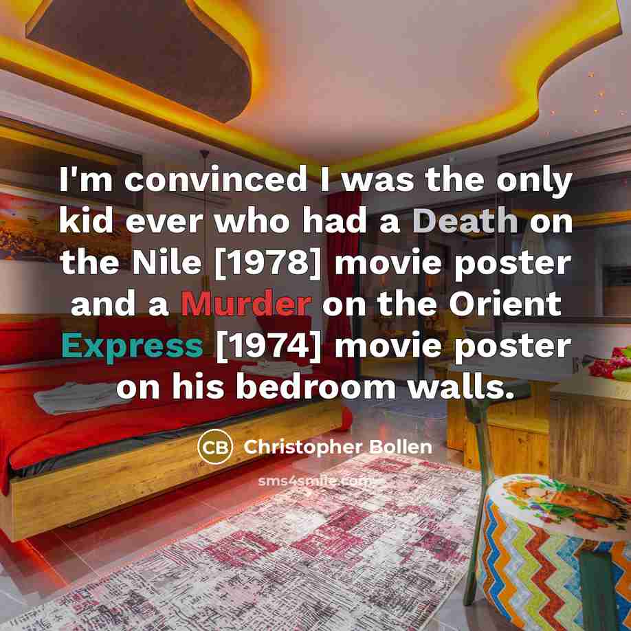 “I'm convinced I was the only kid ever who had a Death on the Nile [1978] movie poster and a Murder on the Orient Express [1974] movie poster on his bedroom walls.” quote by Christopher Bollen