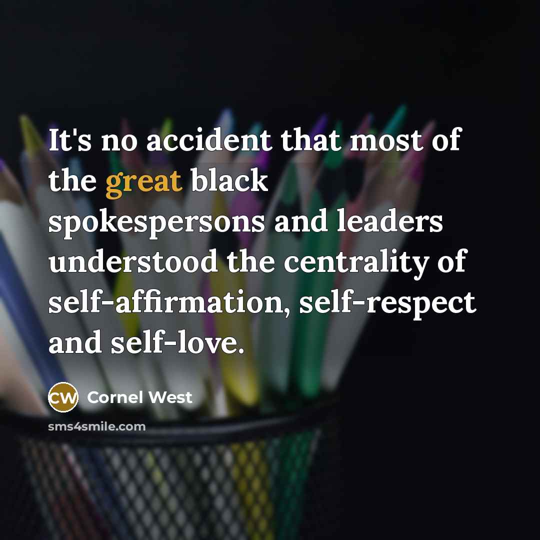 “It's no accident that most of the great black spokespersons and leaders understood the centrality of self-affirmation, self-respect and self-love.” quote by Cornel West