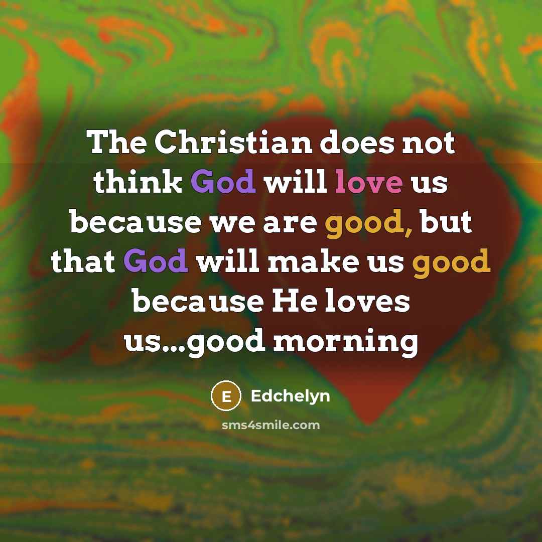 “The Christian does not think God will love us because we are good, but that God will make us good because He loves us...good morning” quote by Edchelyn
