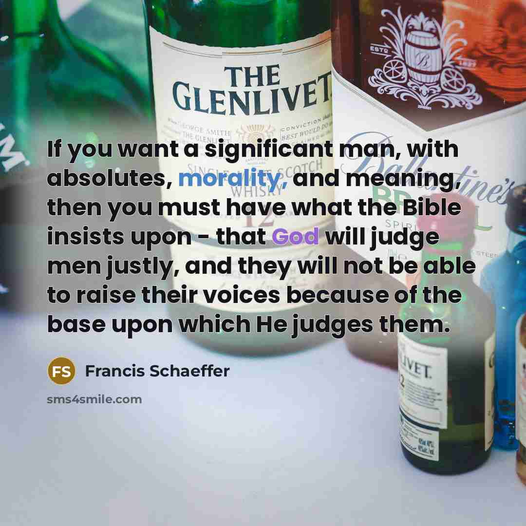 “If you want a significant man, with absolutes, morality, and meaning, then you must have what the Bible insists upon - that God will judge men justly, and they will not be able to raise their voices because of the base upon which He judges them.” quote by Francis Schaeffer