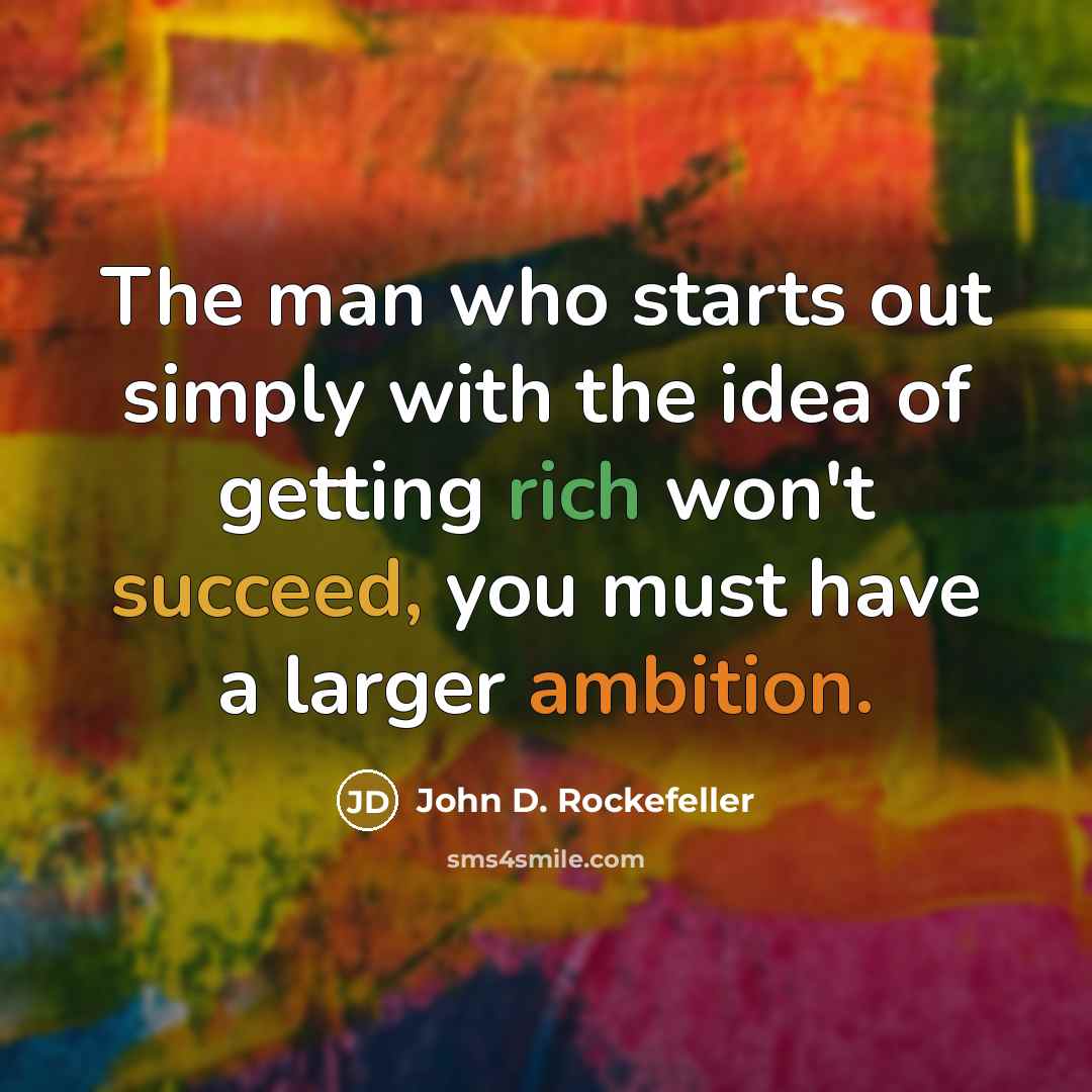 “The man who starts out simply with the idea of getting rich won't succeed, you must have a larger ambition.” quote by John D. Rockefeller