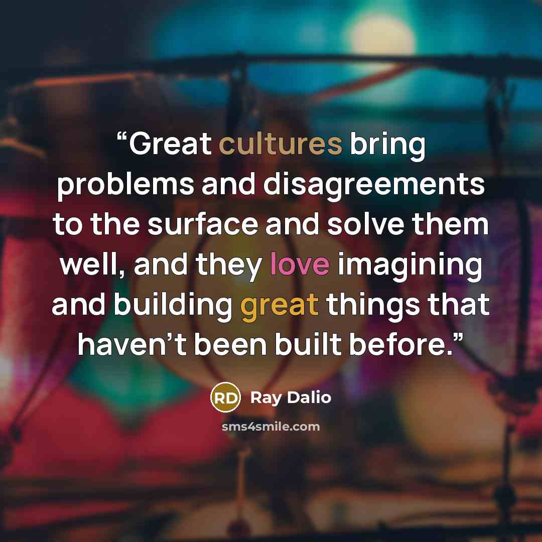 “Great cultures bring problems and disagreements to the surface and solve them well, and they love imagining and building great things that haven’t been built before.” quote by Ray Dalio