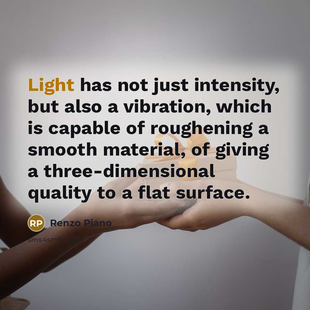 “Light has not just intensity, but also a vibration, which is capable of roughening a smooth material, of giving a three-dimensional quality to a flat surface.” quote by Renzo Piano