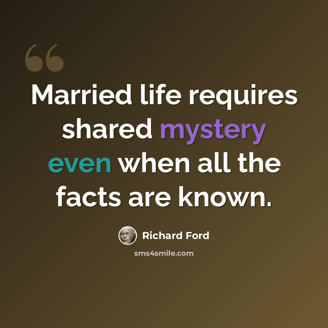 “Married life requires shared mystery even when all the facts are known.” quote by Richard Ford