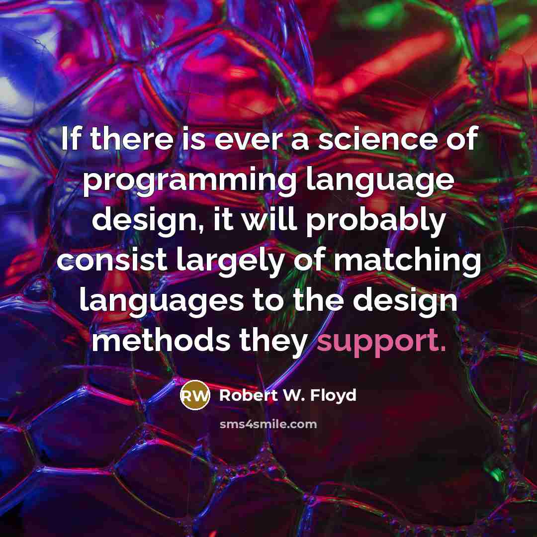 “If there is ever a science of programming language design, it will probably consist largely of matching languages to the design methods they support.” quote by Robert W. Floyd