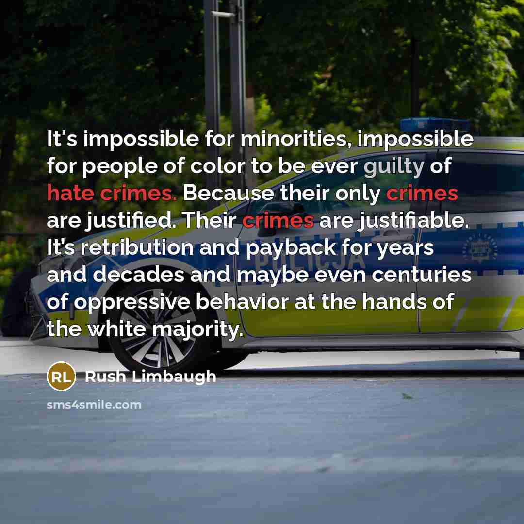 “It's impossible for minorities, impossible for people of color to be ever guilty of hate crimes. Because their only crimes are justified. Their crimes are justifiable. It’s retribution and payback for years and decades and maybe even centuries of oppressive behavior at the hands of the white…” quote by Rush Limbaugh