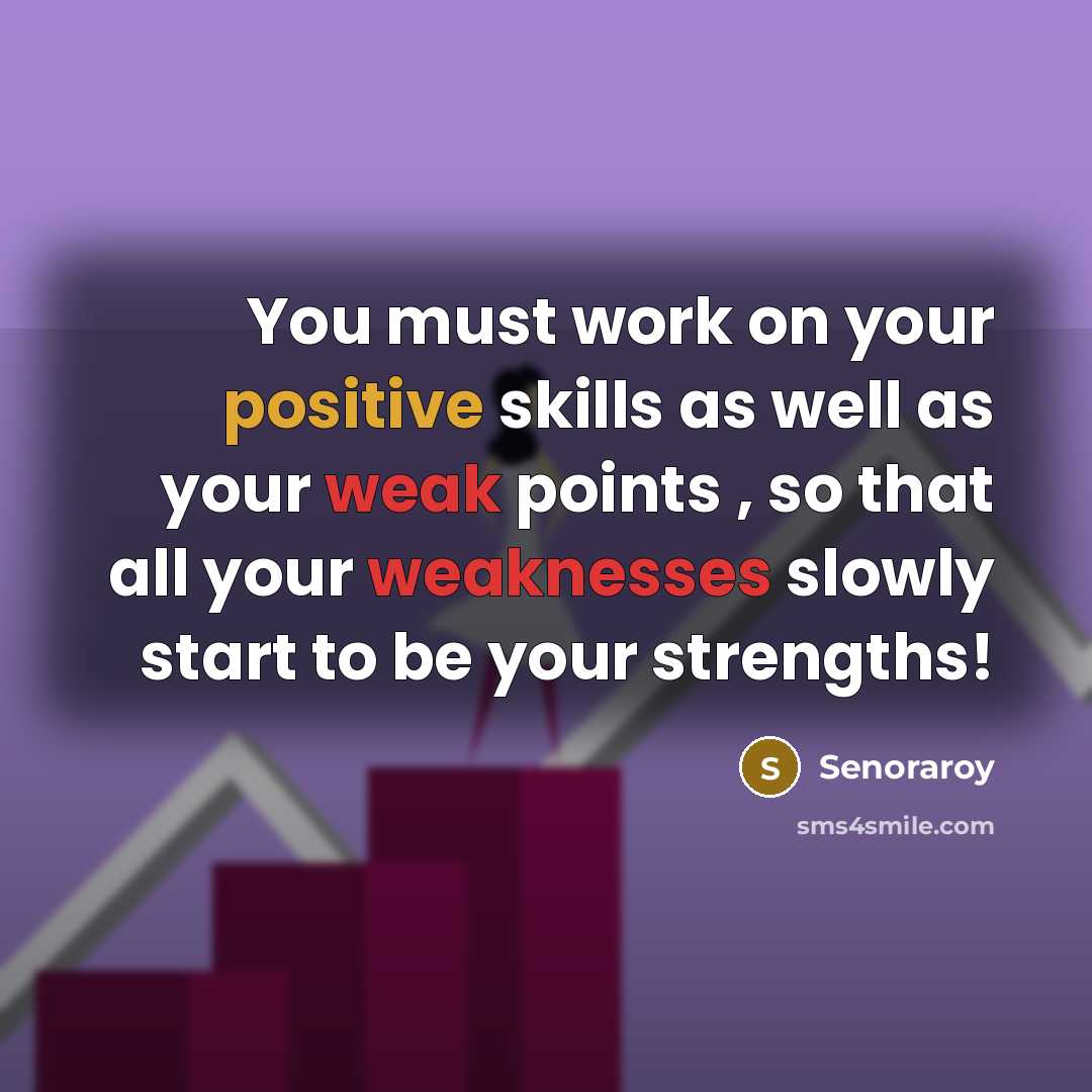 “You must work on your positive skills as well as your weak points , so that all your weaknesses slowly start to be your strengths!” quote by Senoraroy