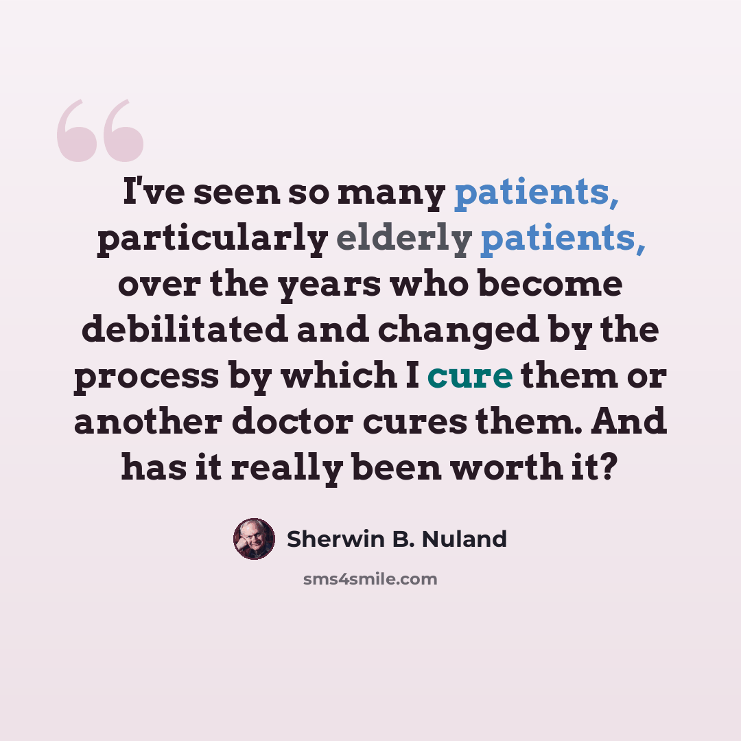 “I've seen so many patients, particularly elderly patients, over the years who become debilitated and changed by the process by which I cure them or another doctor cures them. And has it really been worth it?” quote by Sherwin B. Nuland