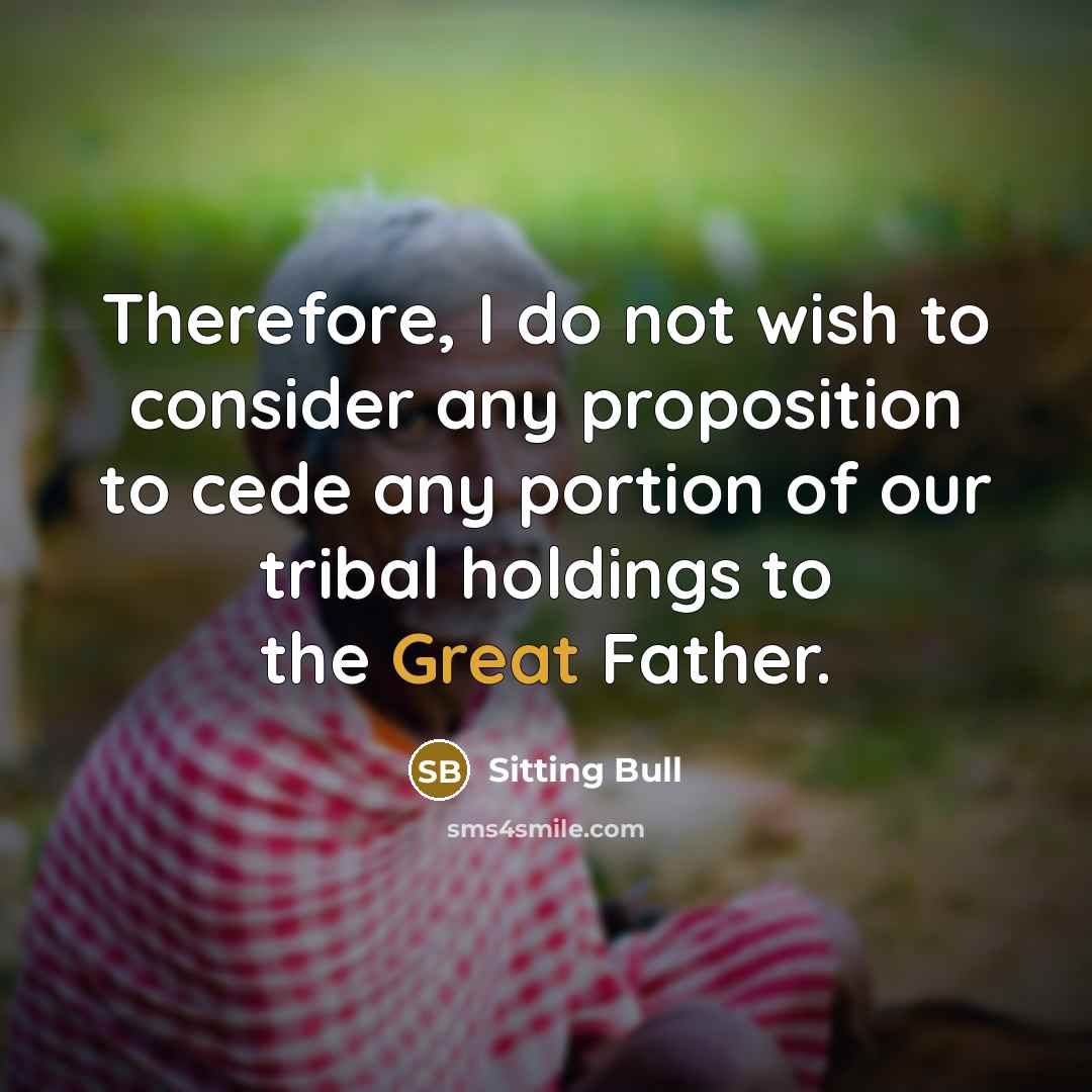 “Therefore, I do not wish to consider any proposition to cede any portion of our tribal holdings to the Great Father.” quote by Sitting Bull