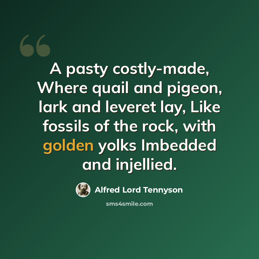“A pasty costly-made, Where quail and pigeon, lark and leveret lay, Like fossils of the rock, with golden yolks Imbedded and injellied.” quote by Alfred Lord Tennyson