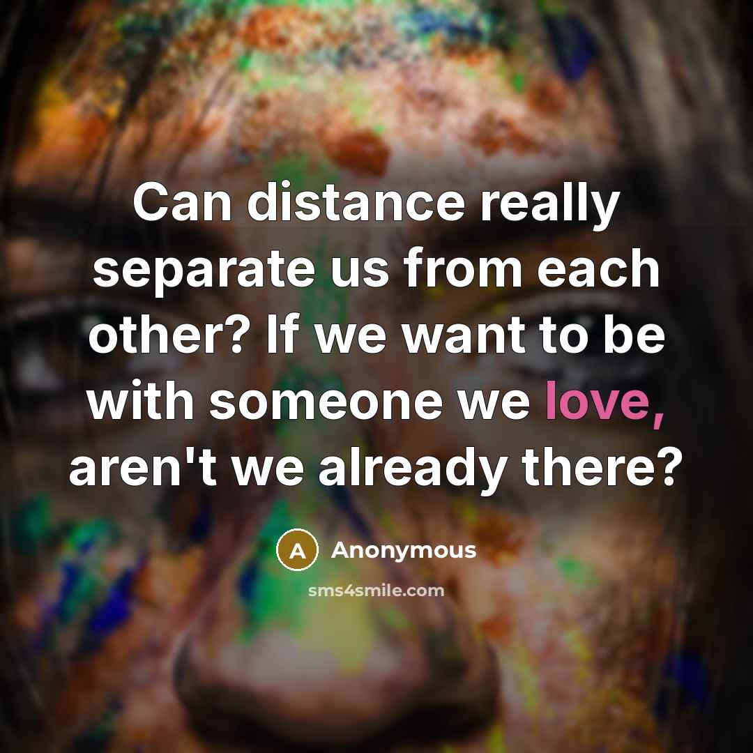 “Can distance really separate us from each other? If we want to be with someone we love, aren't we already there?” quote by Anonymous