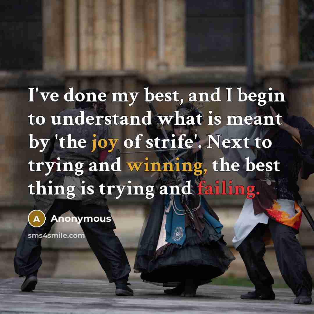 “I've done my best, and I begin to understand what is meant by 'the joy of strife'. Next to trying and winning, the best thing is trying and failing.” quote by Anonymous