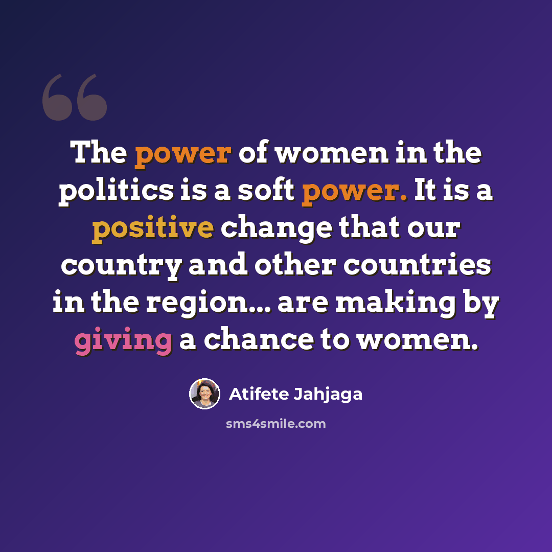 “The power of women in the politics is a soft power. It is a positive change that our country and other countries in the region... are making by giving a chance to women.” quote by Atifete Jahjaga