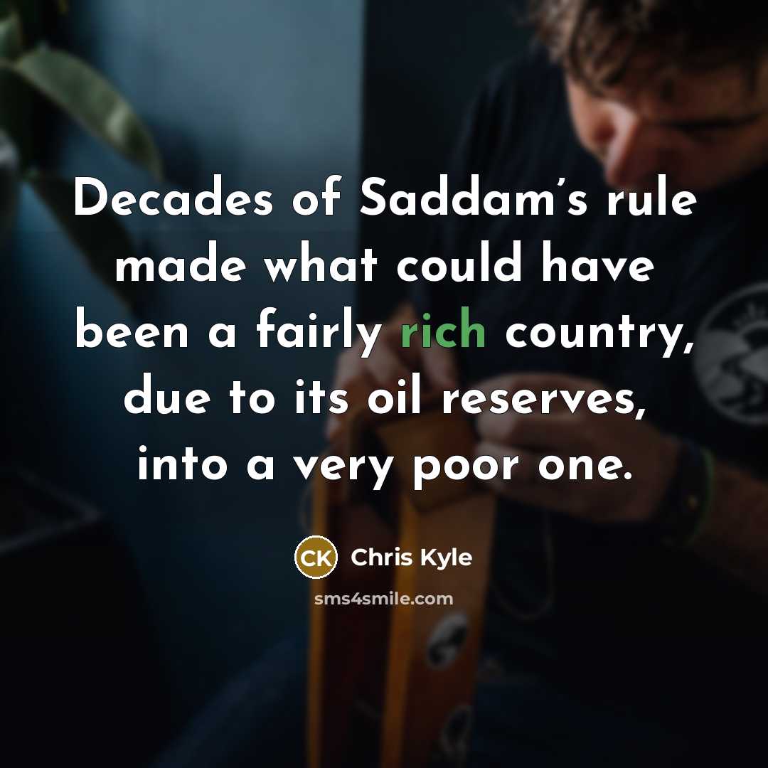“Decades of Saddam’s rule made what could have been a fairly rich country, due to its oil reserves, into a very poor one.” quote by Chris Kyle