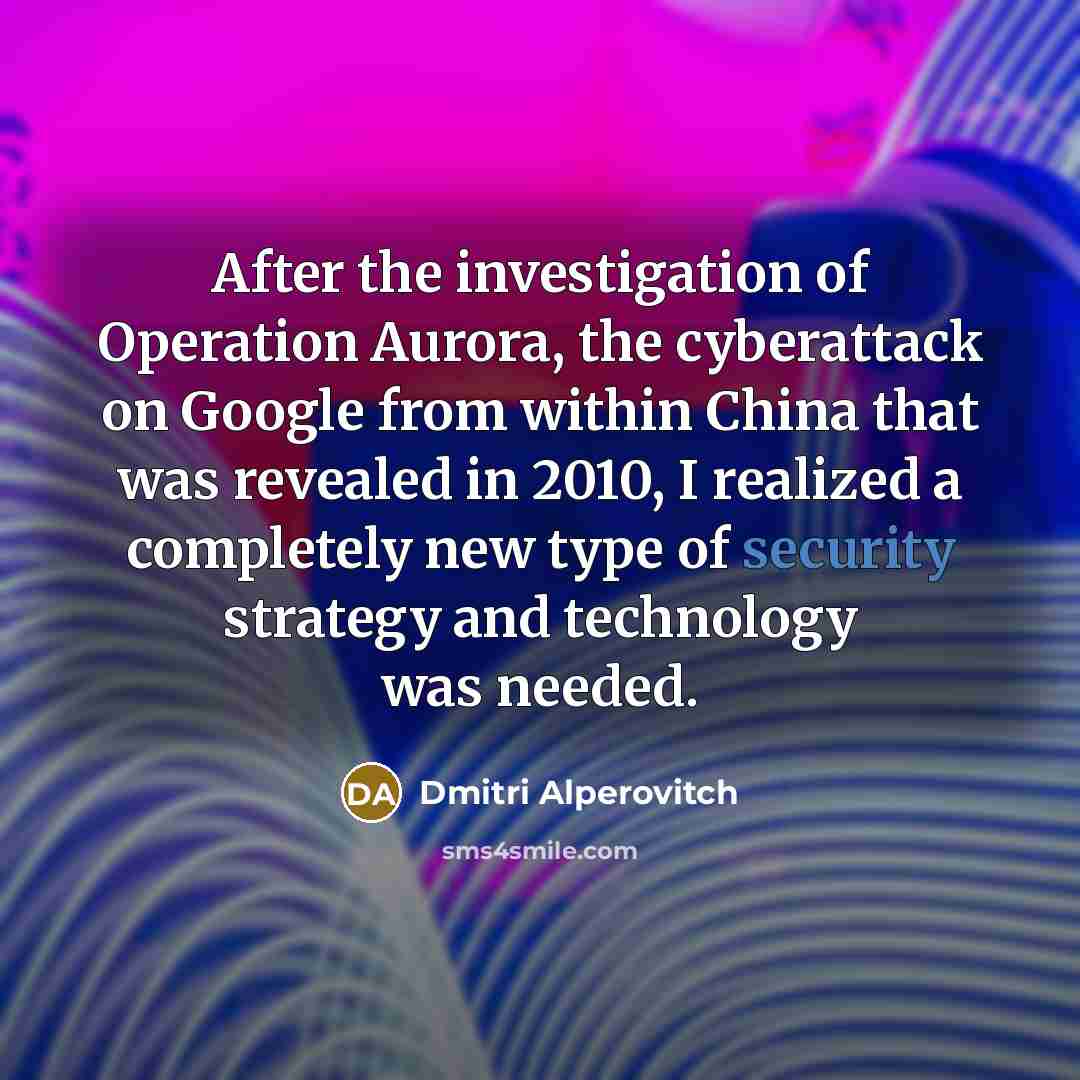 “After the investigation of Operation Aurora, the cyberattack on Google from within China that was revealed in 2010, I realized a completely new type of security strategy and technology was needed.” quote by Dmitri Alperovitch
