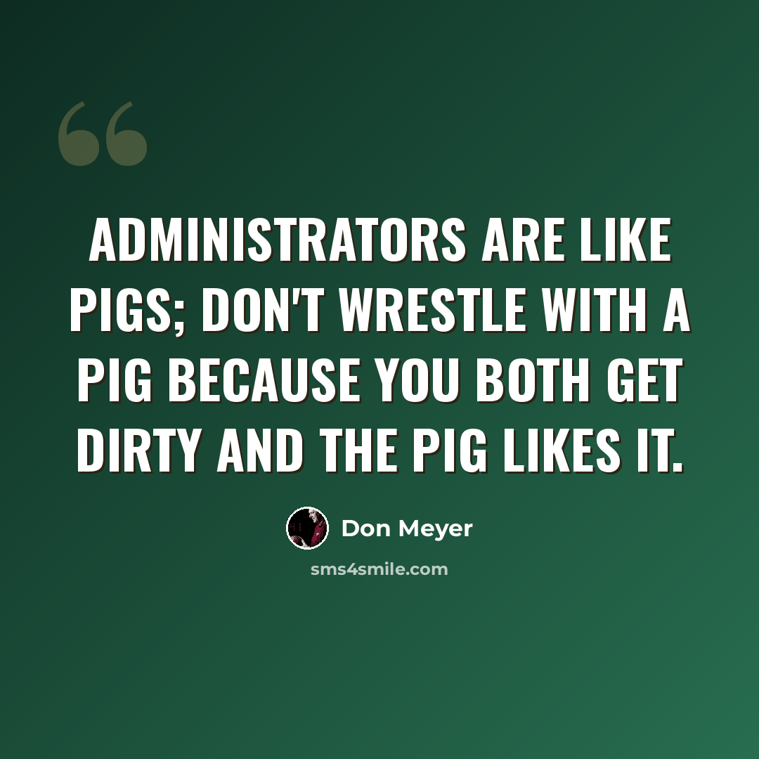 “Administrators are like pigs; don't wrestle with a pig because you both get dirty and the pig likes it.” quote by Don Meyer