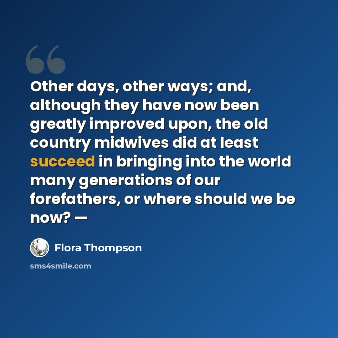 “Other days, other ways; and, although they have now been greatly improved upon, the old country midwives did at least succeed in bringing into the world many generations of our forefathers, or where should we be now? —” quote by Flora Thompson