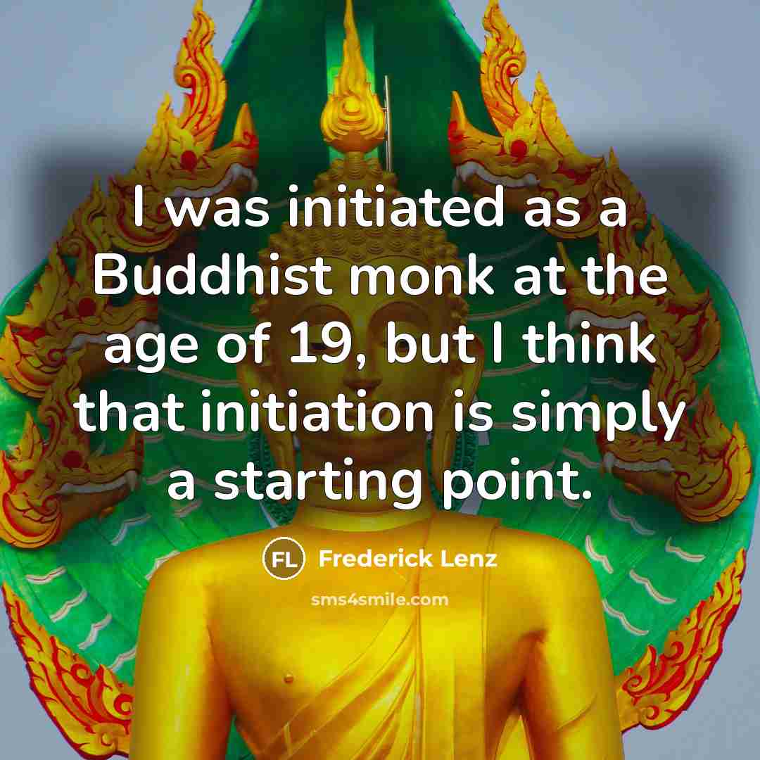 “I was initiated as a Buddhist monk at the age of 19, but I think that initiation is simply a starting point.” quote by Frederick Lenz