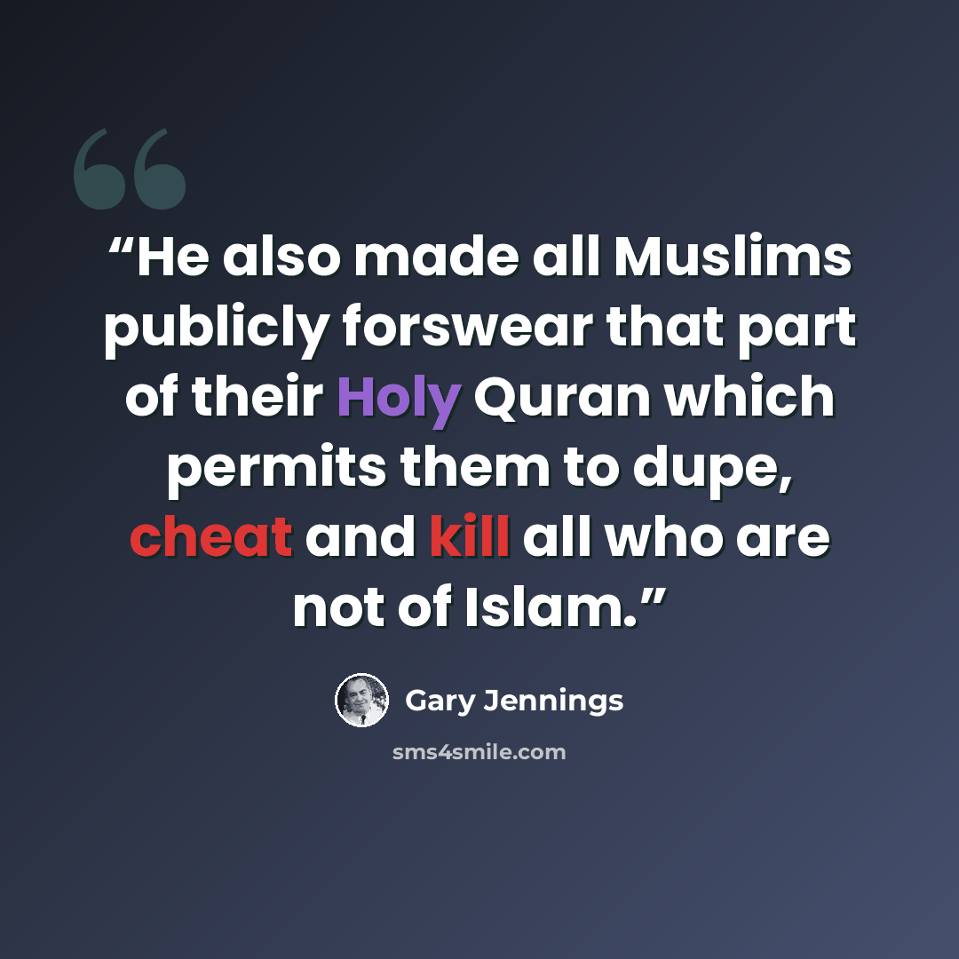 “He also made all Muslims publicly forswear that part of their Holy Quran which permits them to dupe, cheat and kill all who are not of Islam.” quote by Gary Jennings