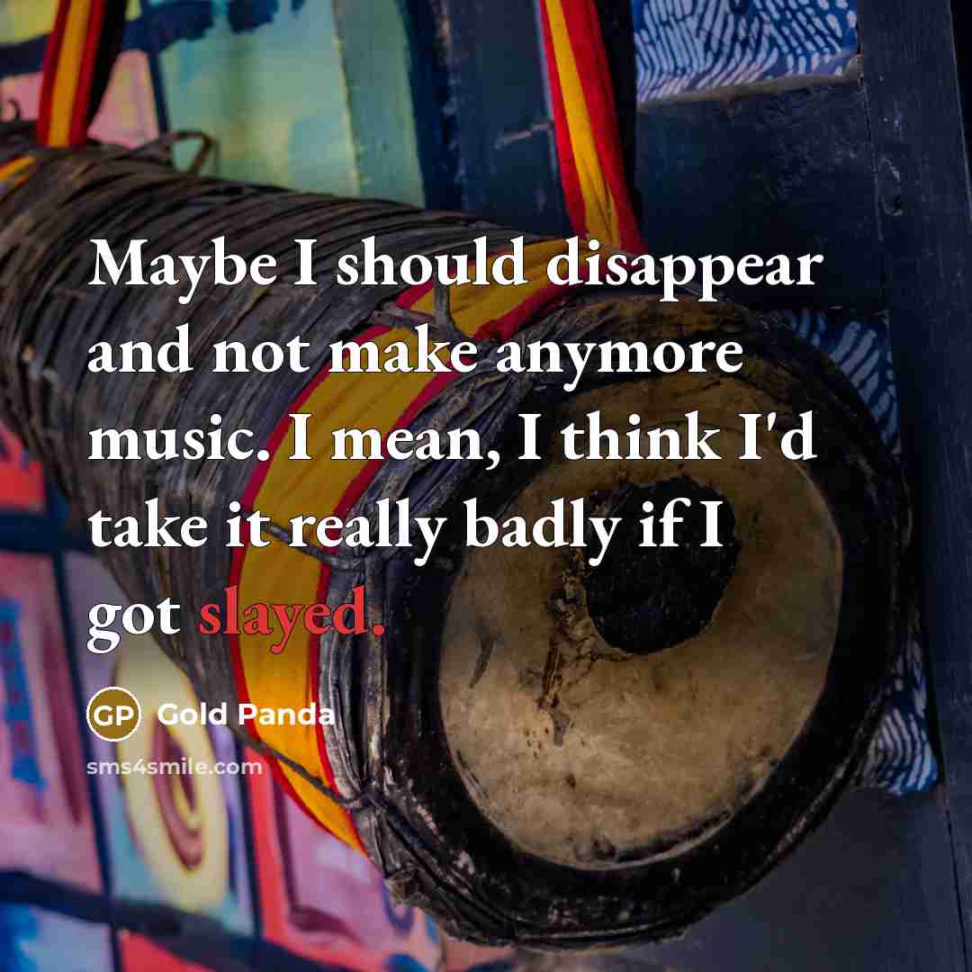 “Maybe I should disappear and not make anymore music. I mean, I think I'd take it really badly if I got slayed.” quote by Gold Panda