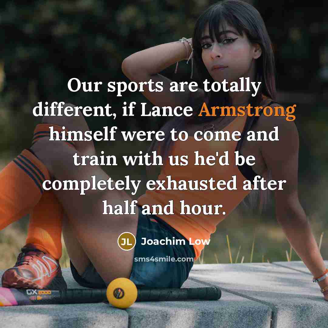 “Our sports are totally different, if Lance Armstrong himself were to come and train with us he'd be completely exhausted after half and hour.” quote by Joachim Low