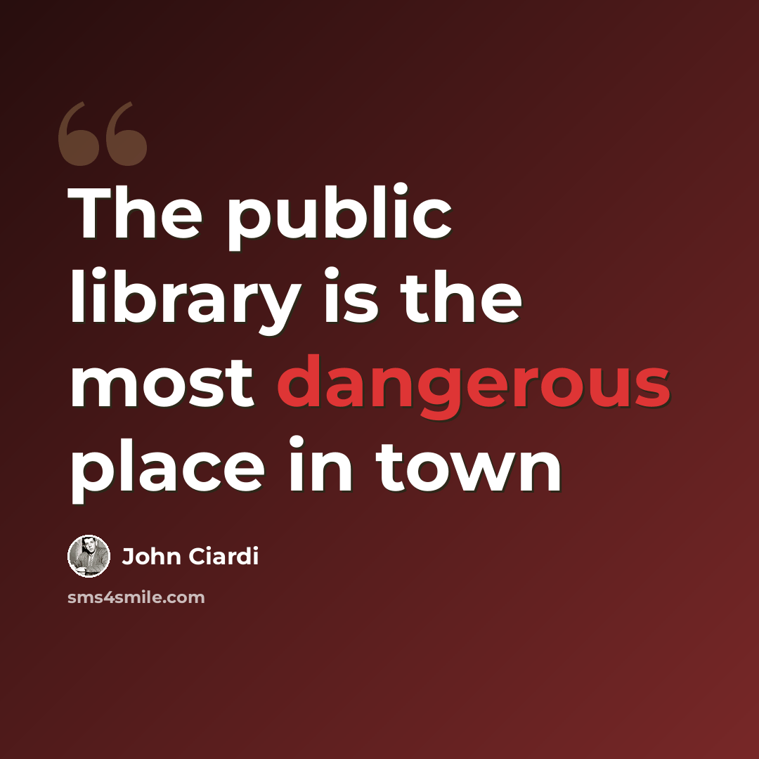 “The public library is the most dangerous place in town” quote by John Ciardi