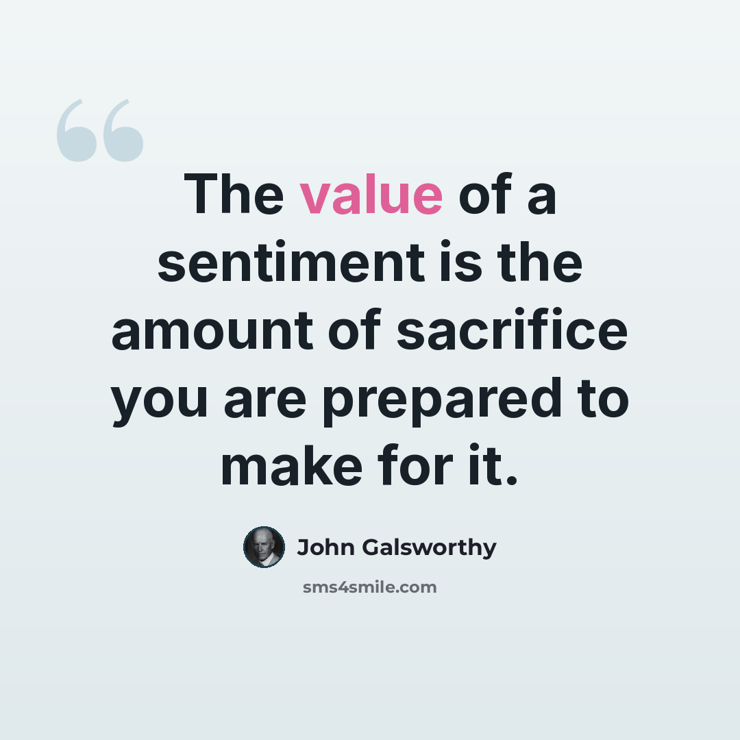 “The value of a sentiment is the amount of sacrifice you are prepared to make for it.” quote by John Galsworthy